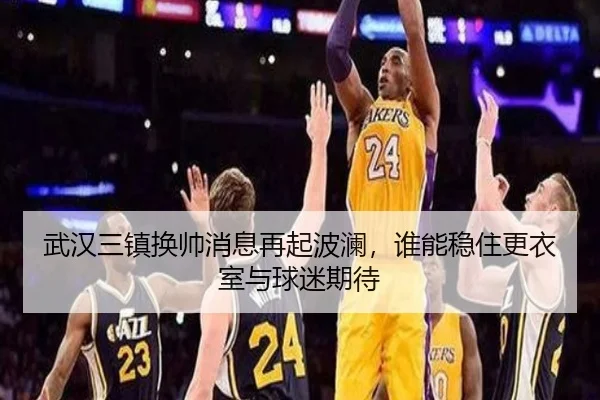 武汉三镇换帅消息再起波澜，谁能稳住更衣室与球迷期待