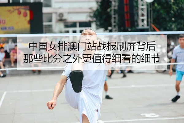 中国女排澳门站战报刷屏背后 那些比分之外更值得细看的细节